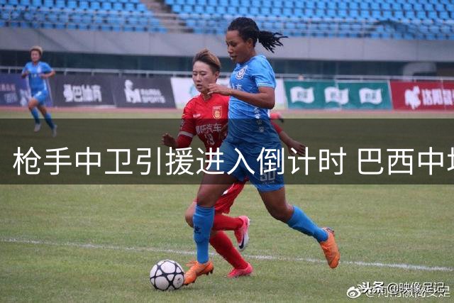 枪手中卫引援进入倒计时 巴西中场交易或将后置