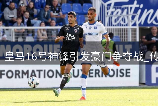 皇马16号神锋引发豪门争夺战 传统九号价值重获认可