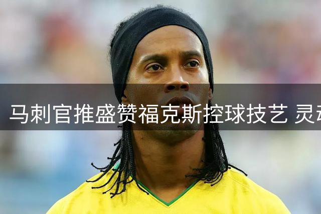 马刺官推盛赞福克斯控球技艺 灵动如狐引领后场节奏